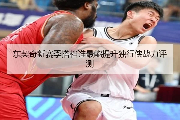 东契奇新赛季搭档谁最能提升独行侠战力评测