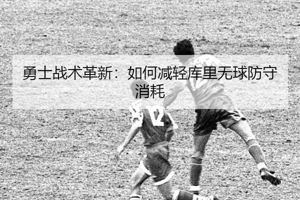 勇士战术革新：如何减轻库里无球防守消耗