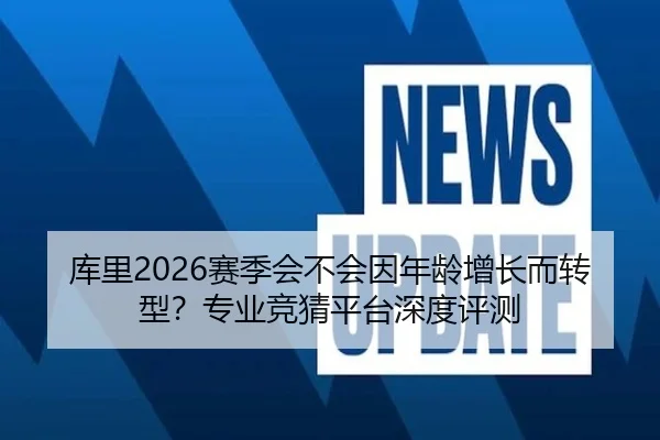 库里2026赛季会不会因年龄增长而转型？专业竞猜平台深度评测