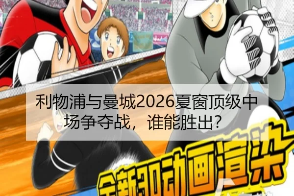利物浦与曼城2026夏窗顶级中场争夺战，谁能胜出？