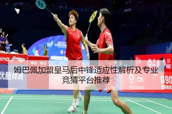 姆巴佩加盟皇马后中锋适应性解析及专业竞猜平台推荐